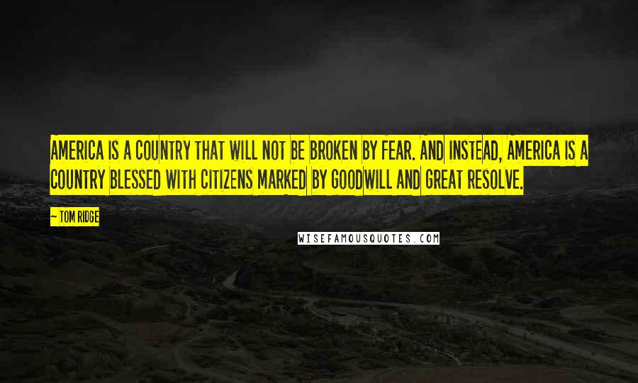 Tom Ridge Quotes: America is a country that will not be broken by fear. And instead, America is a country blessed with citizens marked by goodwill and great resolve.