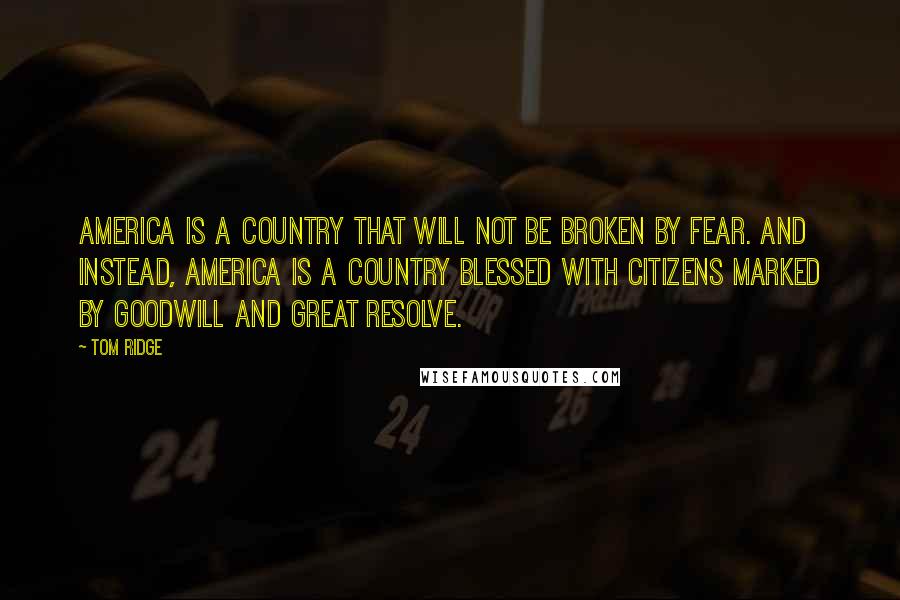 Tom Ridge Quotes: America is a country that will not be broken by fear. And instead, America is a country blessed with citizens marked by goodwill and great resolve.