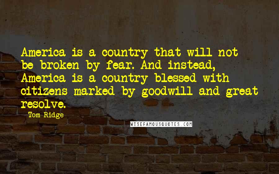 Tom Ridge Quotes: America is a country that will not be broken by fear. And instead, America is a country blessed with citizens marked by goodwill and great resolve.