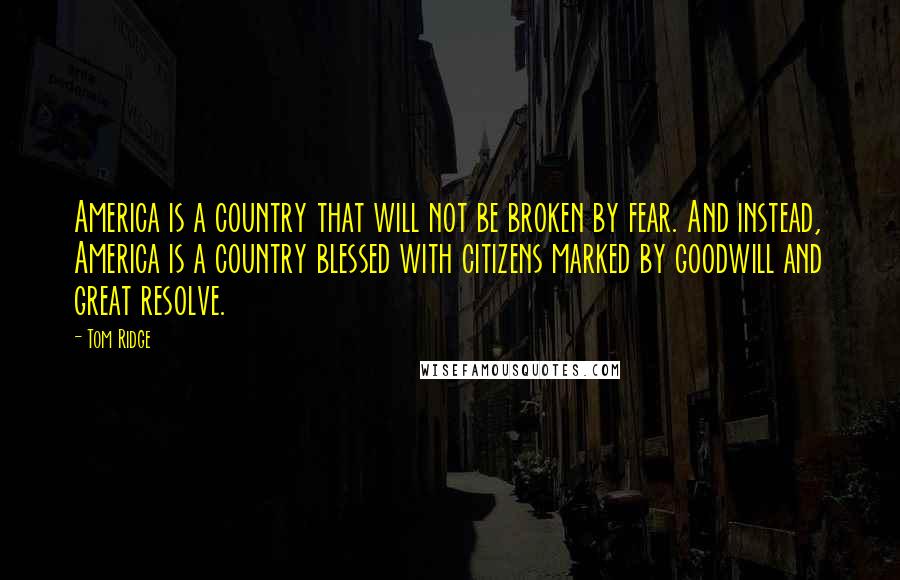 Tom Ridge Quotes: America is a country that will not be broken by fear. And instead, America is a country blessed with citizens marked by goodwill and great resolve.