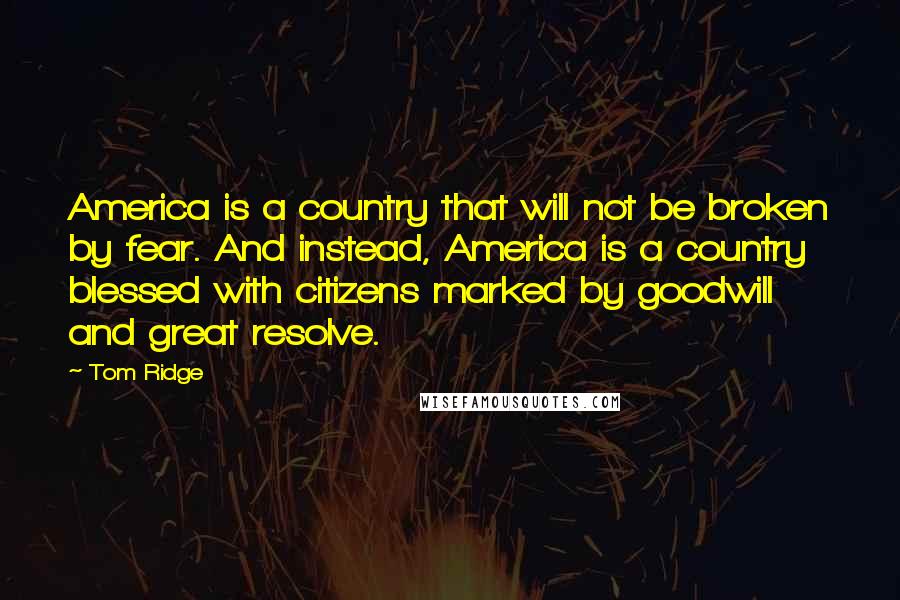 Tom Ridge Quotes: America is a country that will not be broken by fear. And instead, America is a country blessed with citizens marked by goodwill and great resolve.