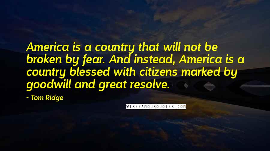 Tom Ridge Quotes: America is a country that will not be broken by fear. And instead, America is a country blessed with citizens marked by goodwill and great resolve.