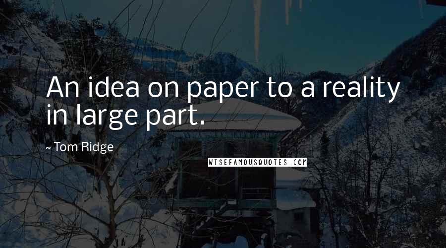 Tom Ridge Quotes: An idea on paper to a reality in large part.