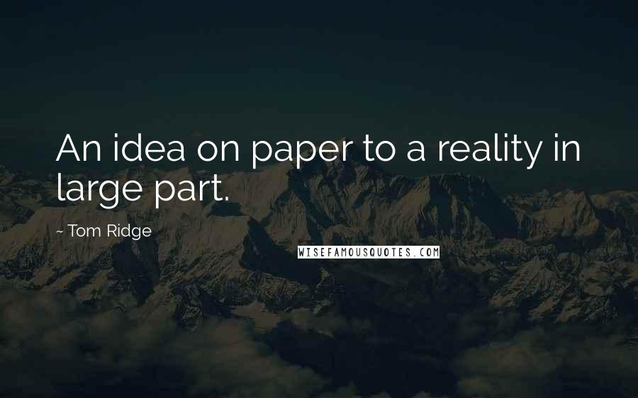 Tom Ridge Quotes: An idea on paper to a reality in large part.