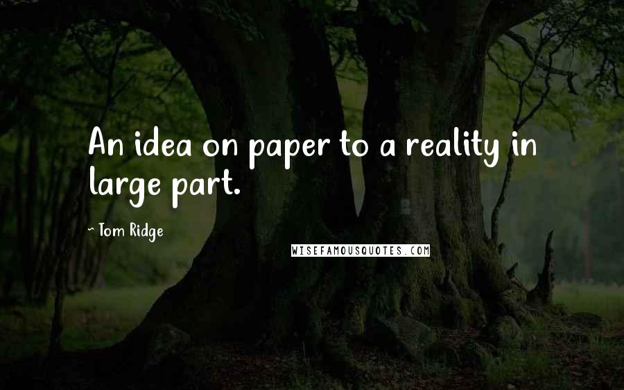 Tom Ridge Quotes: An idea on paper to a reality in large part.