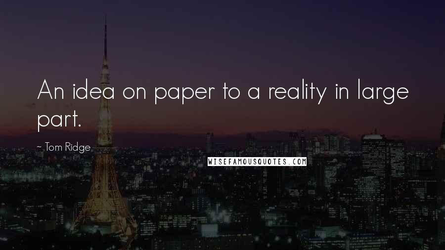 Tom Ridge Quotes: An idea on paper to a reality in large part.