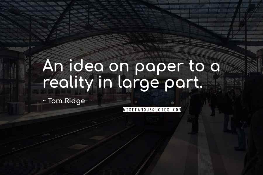 Tom Ridge Quotes: An idea on paper to a reality in large part.