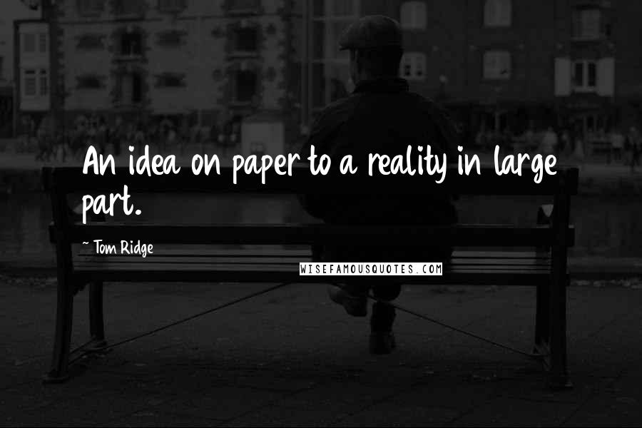 Tom Ridge Quotes: An idea on paper to a reality in large part.