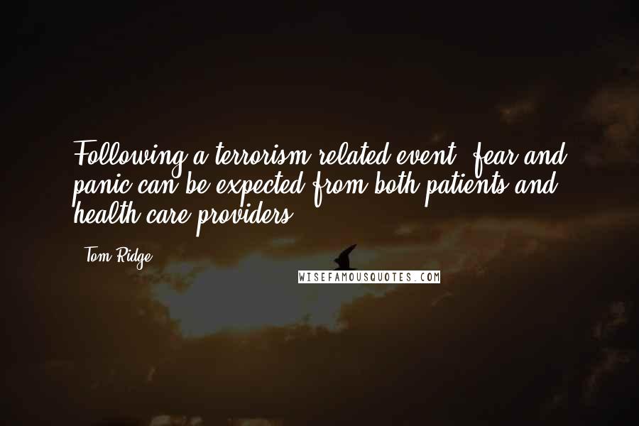 Tom Ridge Quotes: Following a terrorism-related event, fear and panic can be expected from both patients and health care providers.
