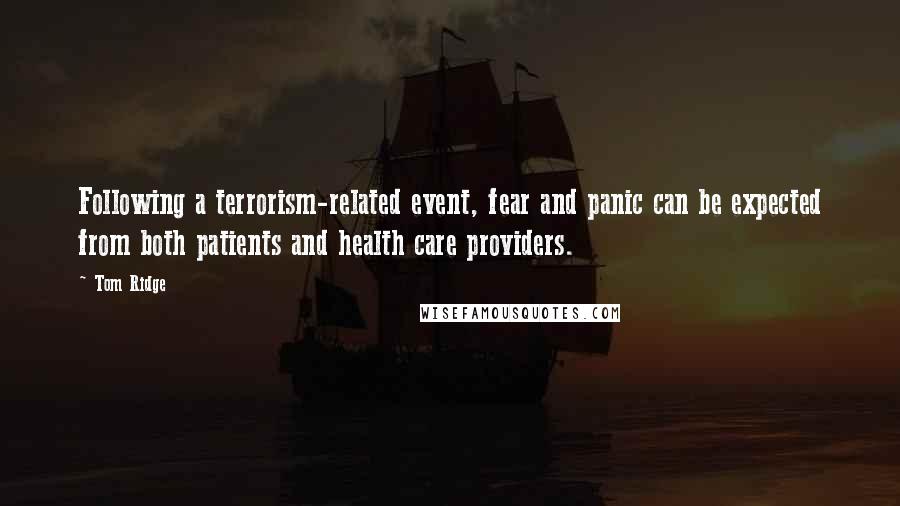 Tom Ridge Quotes: Following a terrorism-related event, fear and panic can be expected from both patients and health care providers.