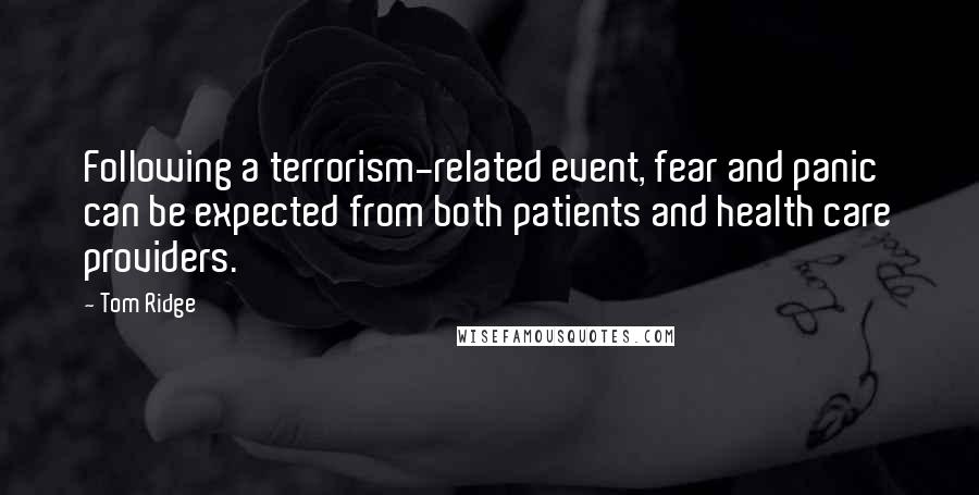 Tom Ridge Quotes: Following a terrorism-related event, fear and panic can be expected from both patients and health care providers.