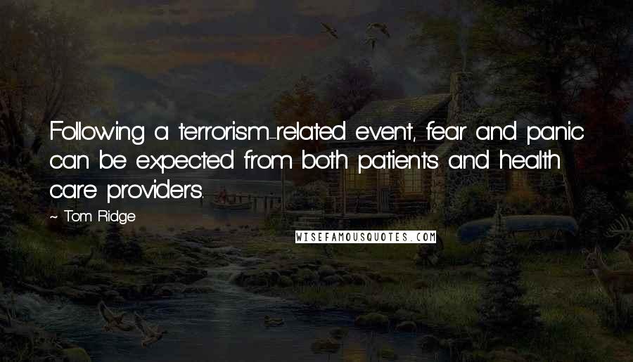 Tom Ridge Quotes: Following a terrorism-related event, fear and panic can be expected from both patients and health care providers.