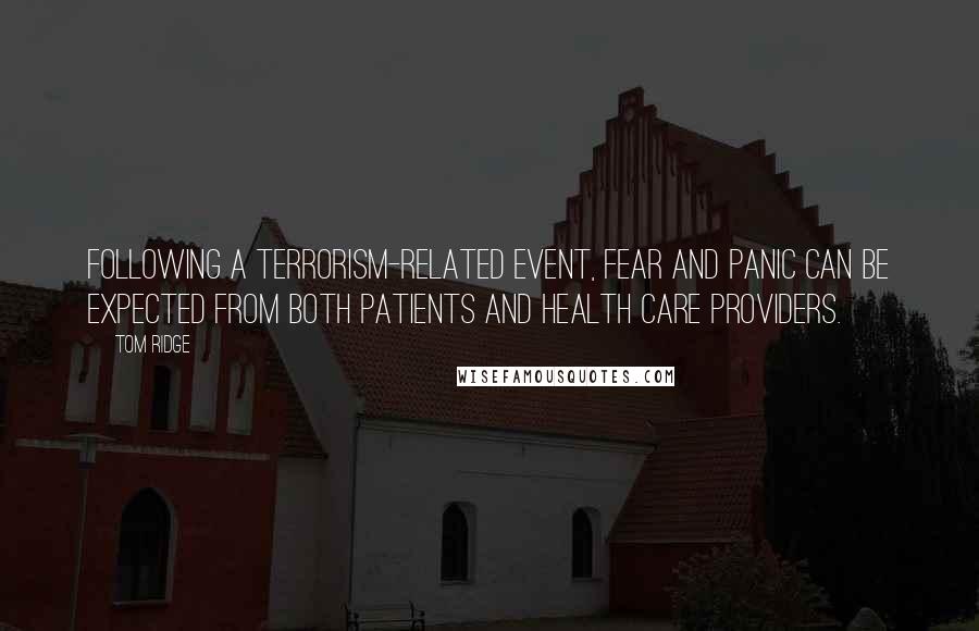 Tom Ridge Quotes: Following a terrorism-related event, fear and panic can be expected from both patients and health care providers.