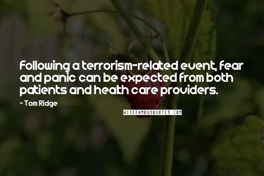 Tom Ridge Quotes: Following a terrorism-related event, fear and panic can be expected from both patients and health care providers.