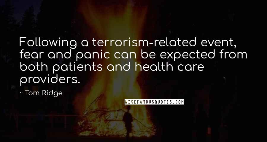 Tom Ridge Quotes: Following a terrorism-related event, fear and panic can be expected from both patients and health care providers.