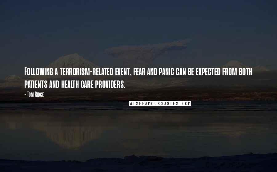 Tom Ridge Quotes: Following a terrorism-related event, fear and panic can be expected from both patients and health care providers.