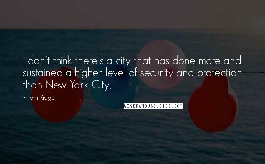 Tom Ridge Quotes: I don't think there's a city that has done more and sustained a higher level of security and protection than New York City,