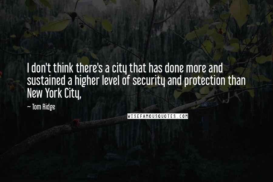 Tom Ridge Quotes: I don't think there's a city that has done more and sustained a higher level of security and protection than New York City,