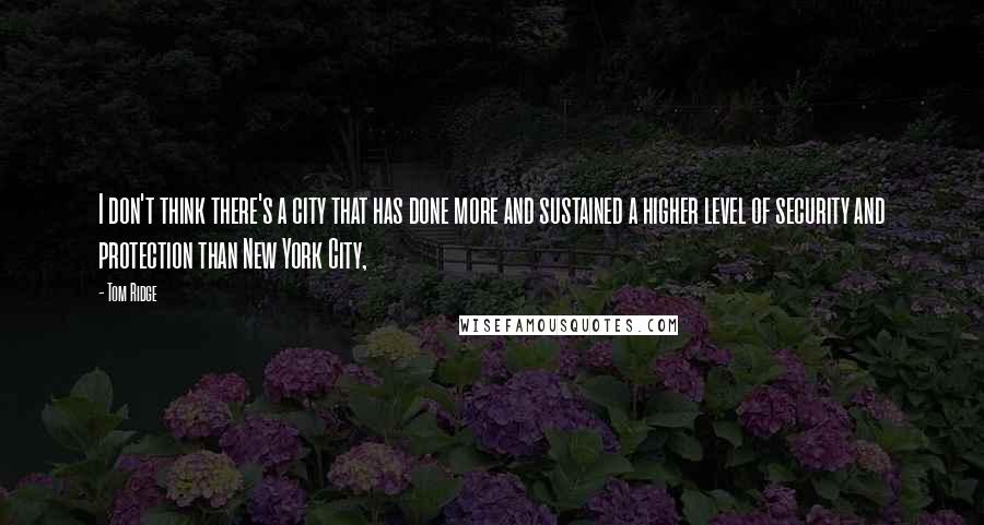 Tom Ridge Quotes: I don't think there's a city that has done more and sustained a higher level of security and protection than New York City,