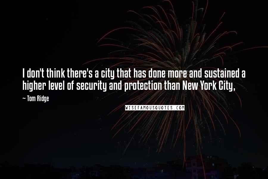 Tom Ridge Quotes: I don't think there's a city that has done more and sustained a higher level of security and protection than New York City,