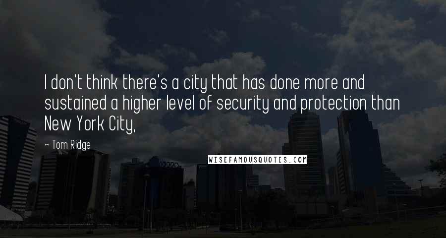 Tom Ridge Quotes: I don't think there's a city that has done more and sustained a higher level of security and protection than New York City,