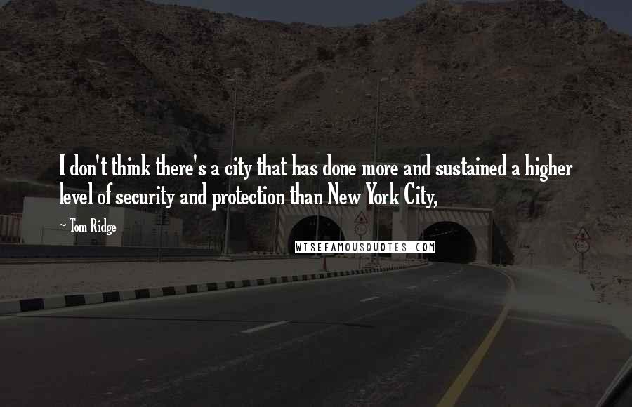 Tom Ridge Quotes: I don't think there's a city that has done more and sustained a higher level of security and protection than New York City,