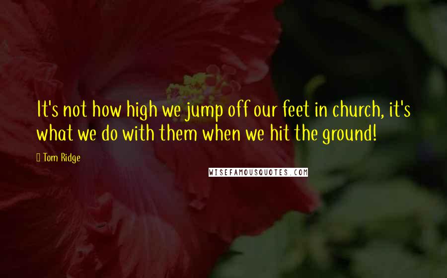 Tom Ridge Quotes: It's not how high we jump off our feet in church, it's what we do with them when we hit the ground!