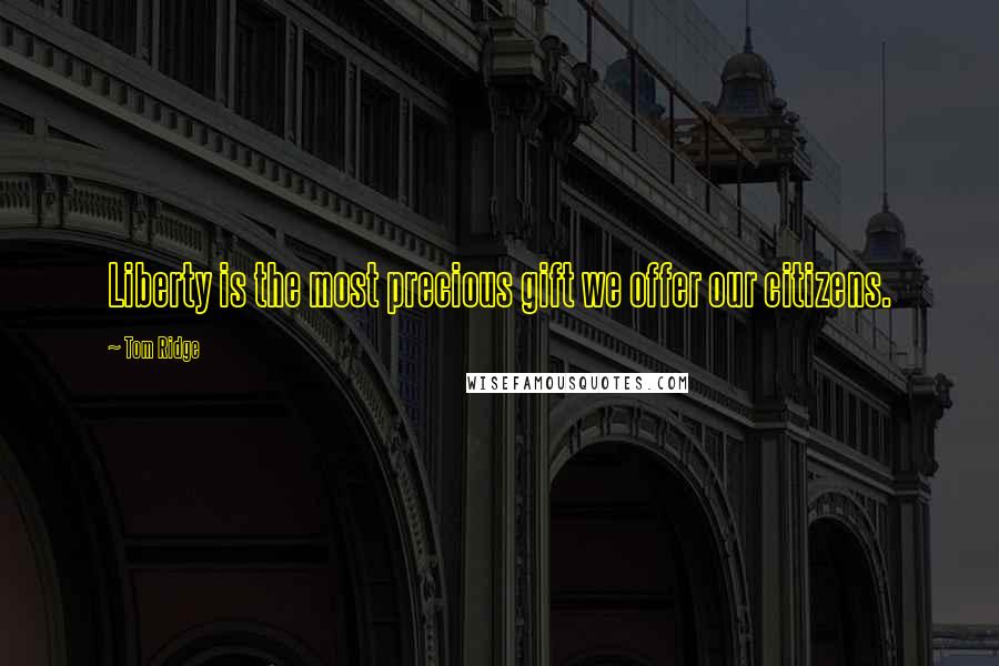 Tom Ridge Quotes: Liberty is the most precious gift we offer our citizens.