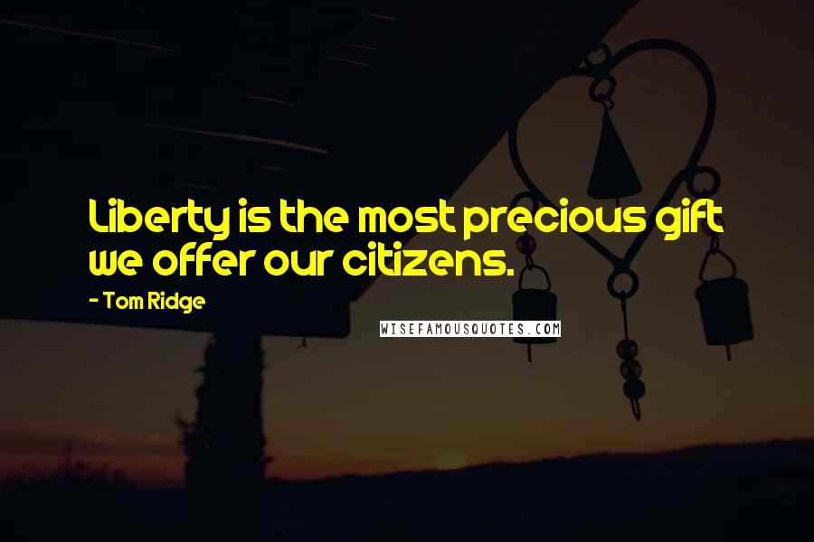Tom Ridge Quotes: Liberty is the most precious gift we offer our citizens.