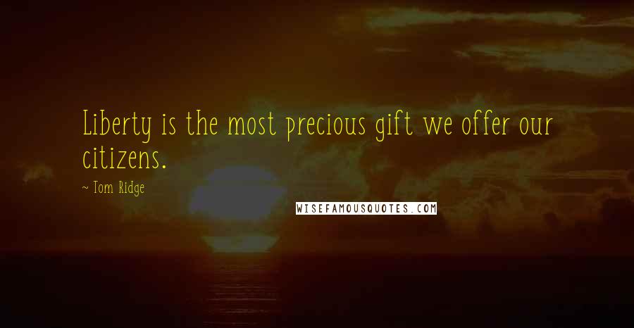 Tom Ridge Quotes: Liberty is the most precious gift we offer our citizens.