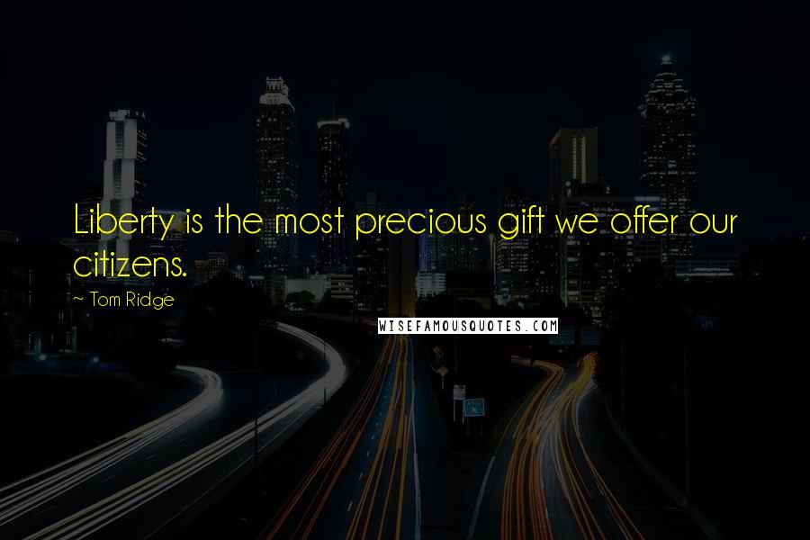 Tom Ridge Quotes: Liberty is the most precious gift we offer our citizens.