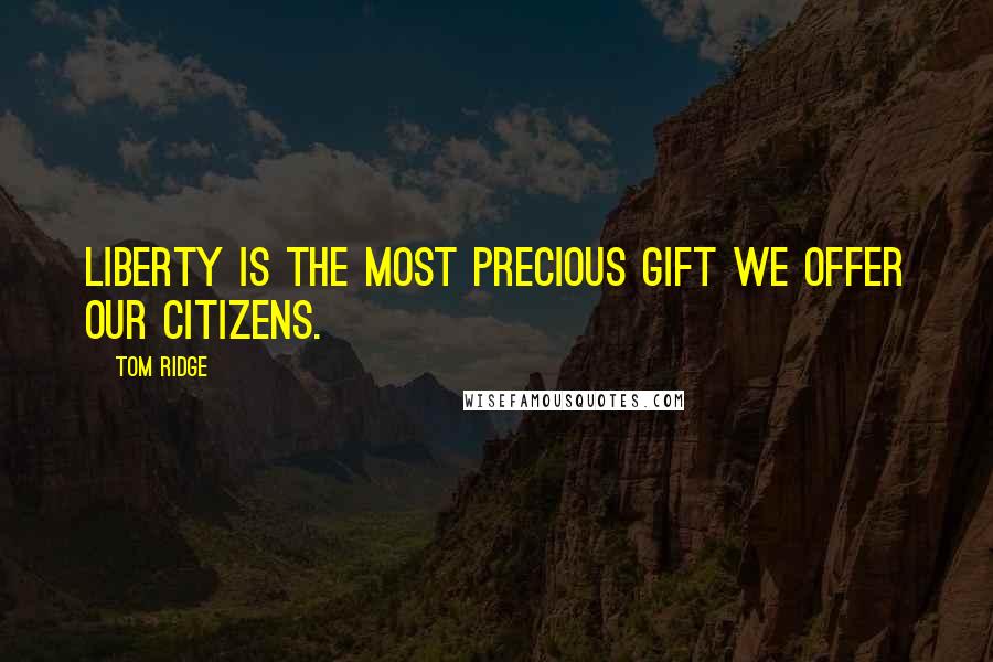 Tom Ridge Quotes: Liberty is the most precious gift we offer our citizens.
