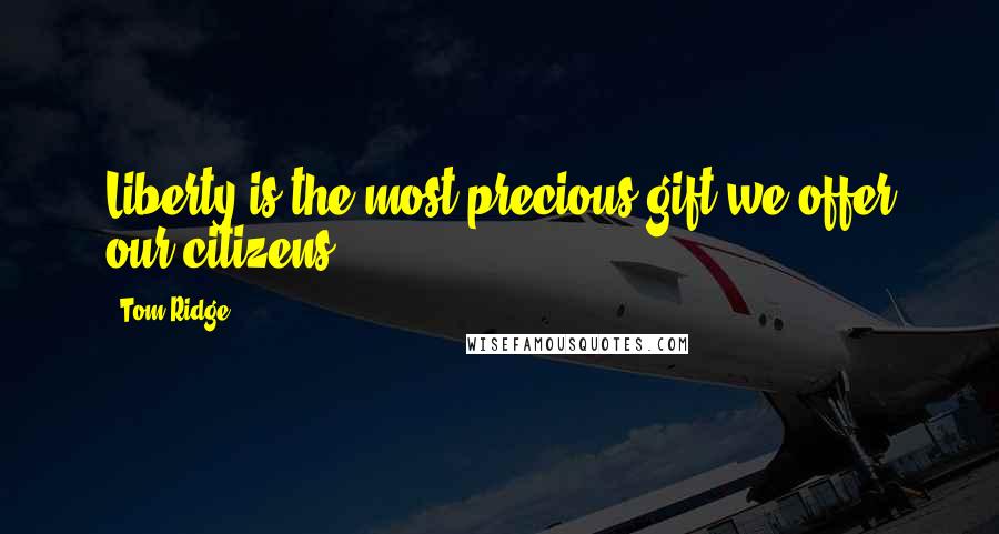 Tom Ridge Quotes: Liberty is the most precious gift we offer our citizens.