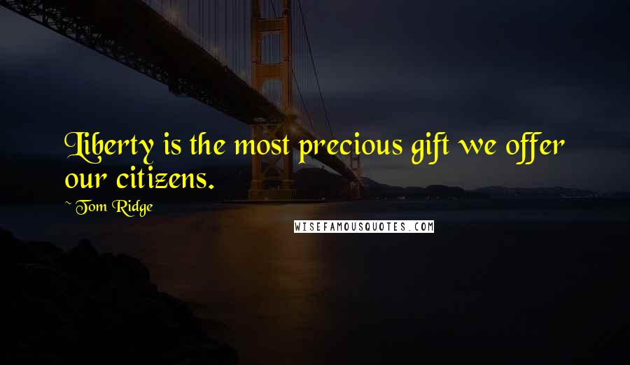 Tom Ridge Quotes: Liberty is the most precious gift we offer our citizens.