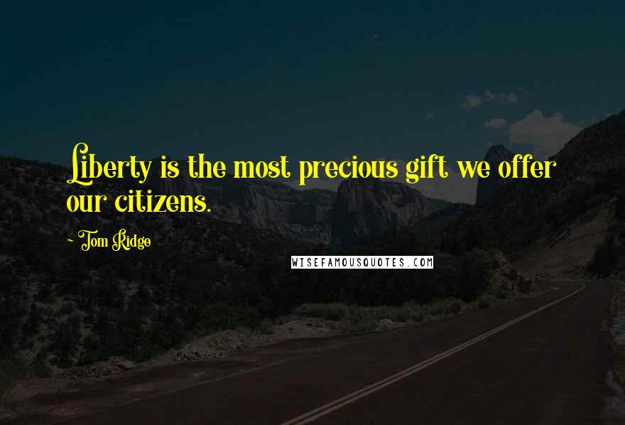 Tom Ridge Quotes: Liberty is the most precious gift we offer our citizens.