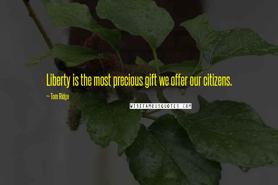 Tom Ridge Quotes: Liberty is the most precious gift we offer our citizens.