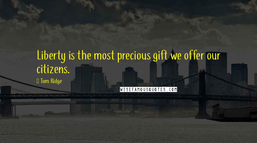 Tom Ridge Quotes: Liberty is the most precious gift we offer our citizens.