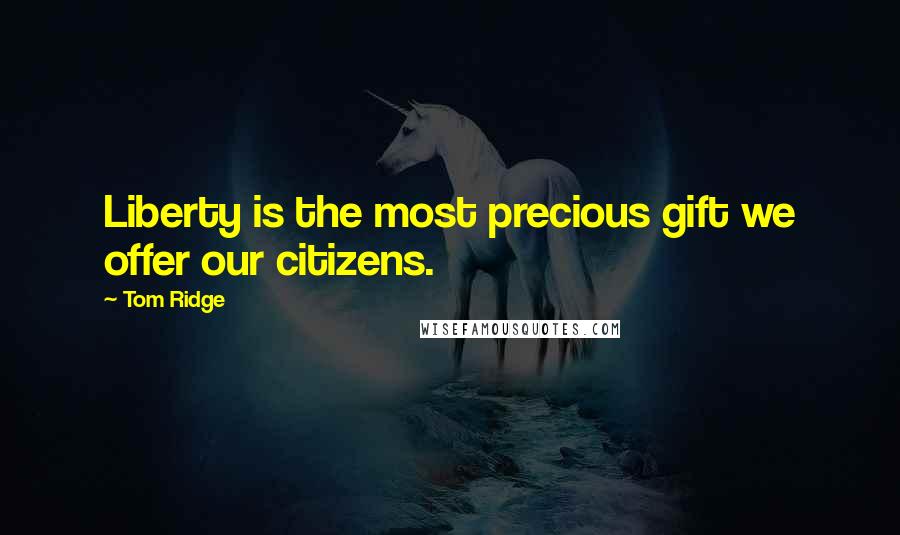 Tom Ridge Quotes: Liberty is the most precious gift we offer our citizens.