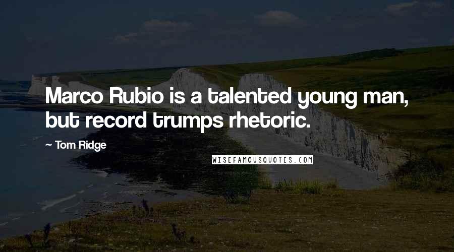 Tom Ridge Quotes: Marco Rubio is a talented young man, but record trumps rhetoric.