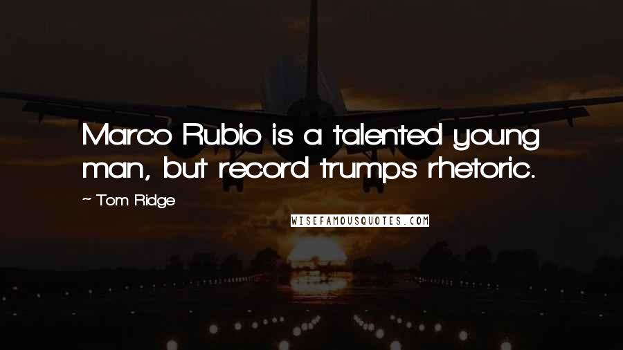 Tom Ridge Quotes: Marco Rubio is a talented young man, but record trumps rhetoric.