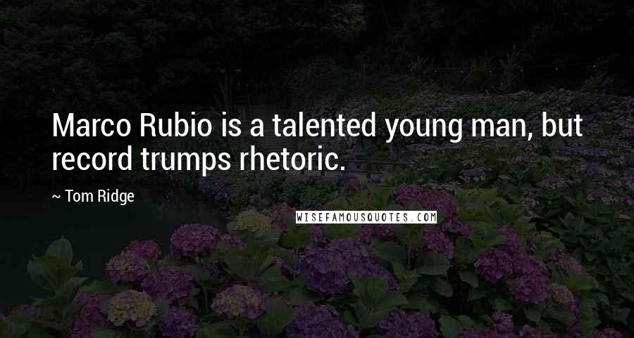 Tom Ridge Quotes: Marco Rubio is a talented young man, but record trumps rhetoric.