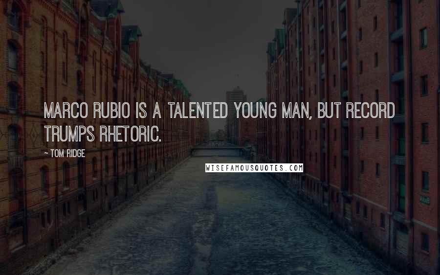 Tom Ridge Quotes: Marco Rubio is a talented young man, but record trumps rhetoric.