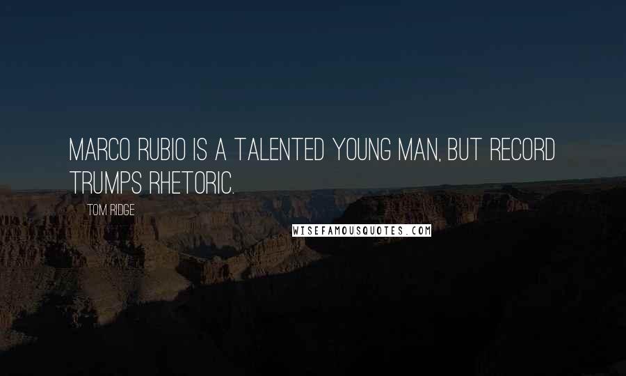 Tom Ridge Quotes: Marco Rubio is a talented young man, but record trumps rhetoric.