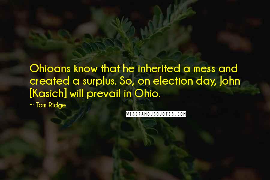 Tom Ridge Quotes: Ohioans know that he inherited a mess and created a surplus. So, on election day, John [Kasich] will prevail in Ohio.