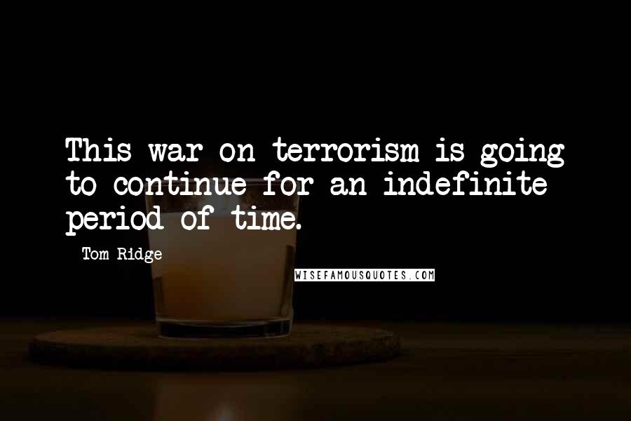 Tom Ridge Quotes: This war on terrorism is going to continue for an indefinite period of time.