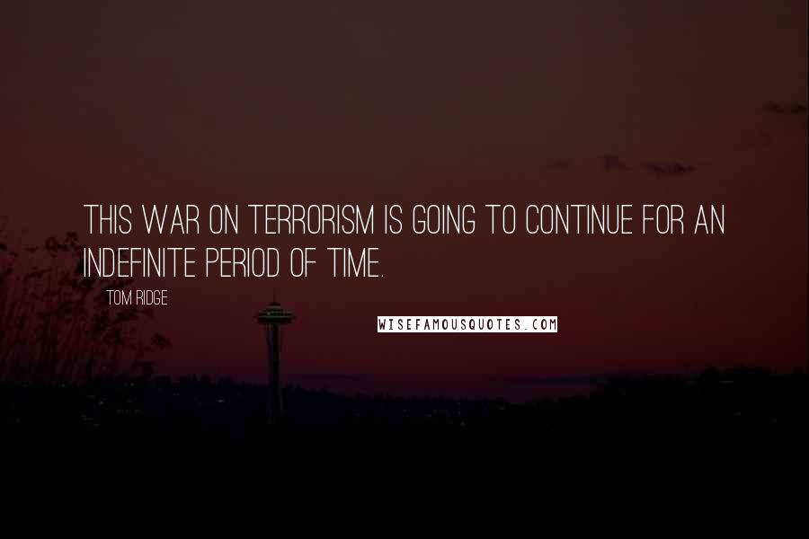 Tom Ridge Quotes: This war on terrorism is going to continue for an indefinite period of time.