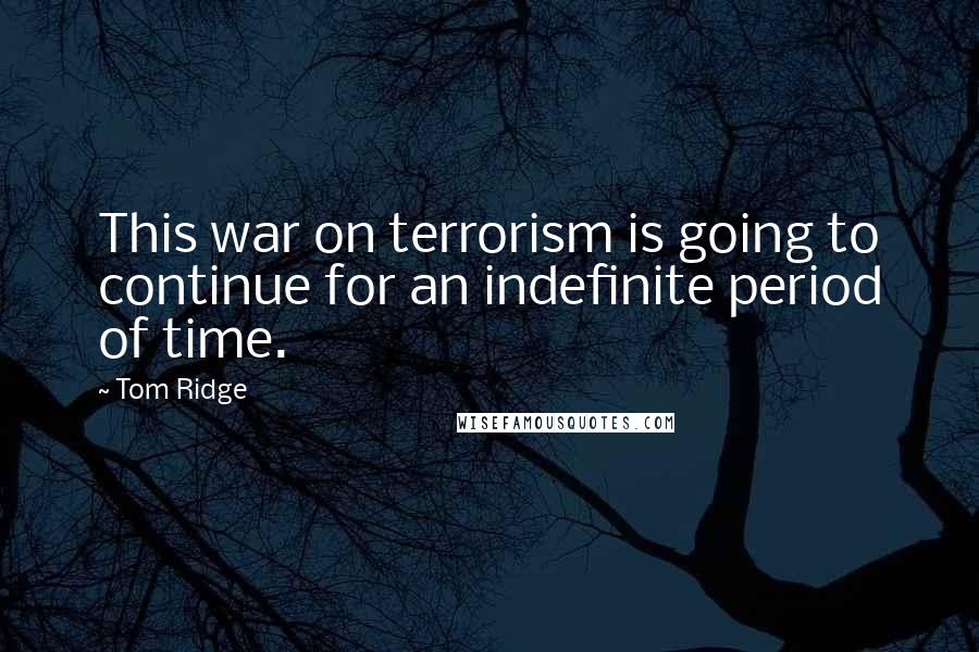 Tom Ridge Quotes: This war on terrorism is going to continue for an indefinite period of time.