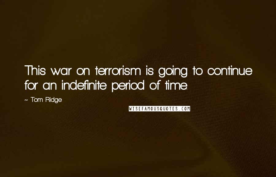 Tom Ridge Quotes: This war on terrorism is going to continue for an indefinite period of time.
