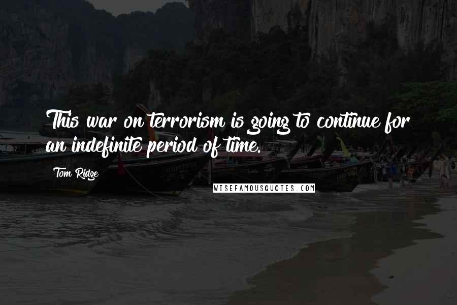 Tom Ridge Quotes: This war on terrorism is going to continue for an indefinite period of time.