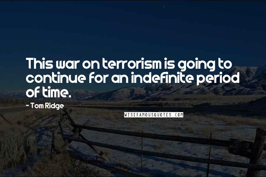 Tom Ridge Quotes: This war on terrorism is going to continue for an indefinite period of time.